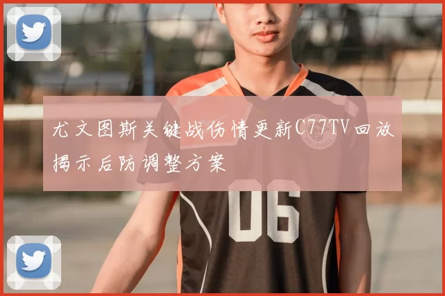 尤文图斯关键战伤情更新C77TV回放揭示后防调整方案