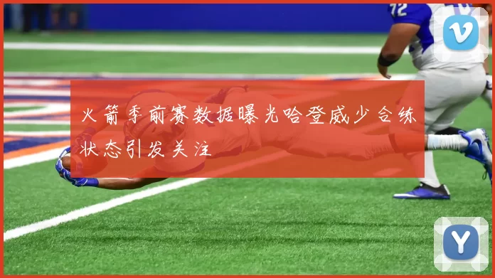 火箭季前赛数据曝光哈登威少合练状态引发关注