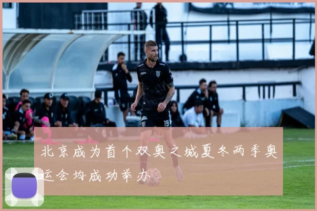 北京成为首个双奥之城夏冬两季奥运会均成功举办