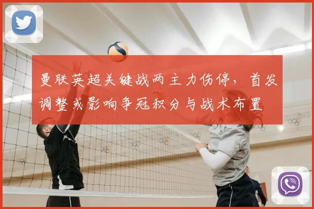 曼联英超关键战两主力伤停，首发调整或影响争冠积分与战术布置