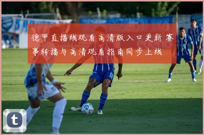 德甲直播线观看高清版入口更新 赛事转播与高清观看指南同步上线