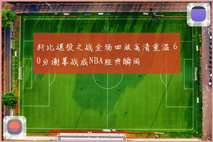 科比退役之战全场回放高清重温 60分谢幕战成NBA经典瞬间