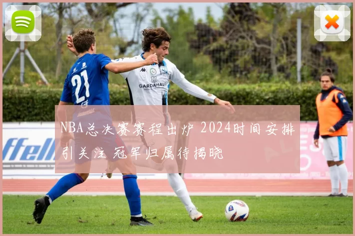 NBA总决赛赛程出炉 2024时间安排引关注 冠军归属待揭晓