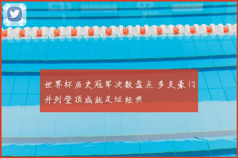 世界杯历史冠军次数盘点 多支豪门并列登顶成就足坛经典