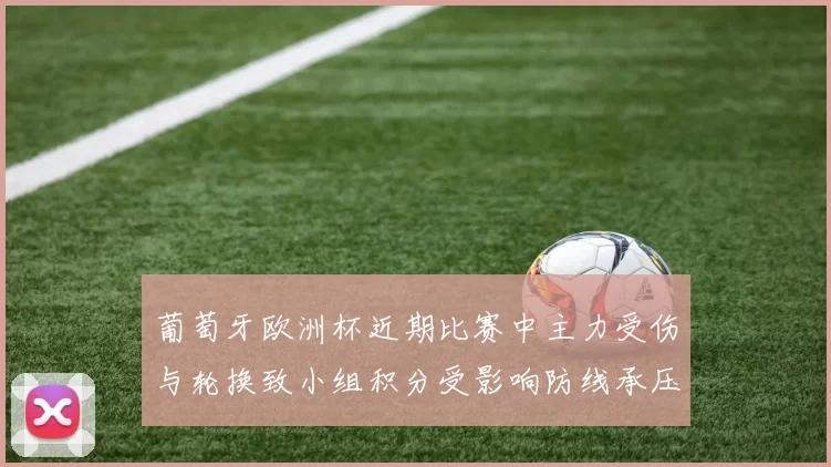 葡萄牙欧洲杯近期比赛中主力受伤与轮换致小组积分受影响防线承压