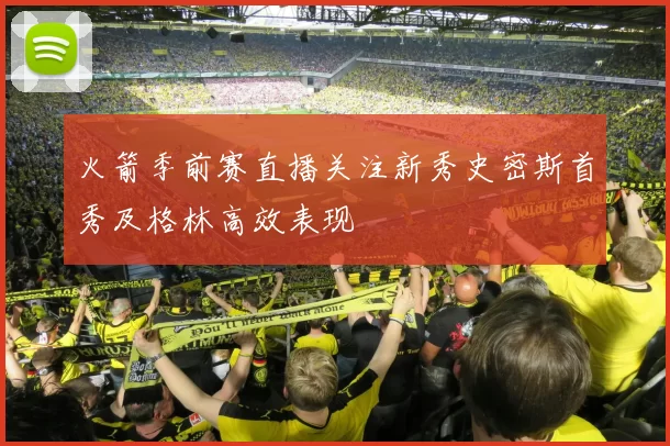 火箭季前赛直播关注新秀史密斯首秀及格林高效表现