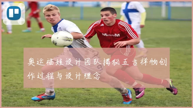 奥运福娃设计团队揭秘五吉祥物创作过程与设计理念