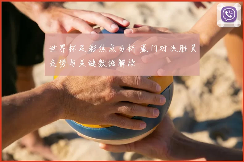 世界杯足彩焦点分析 豪门对决胜负走势与关键数据解读