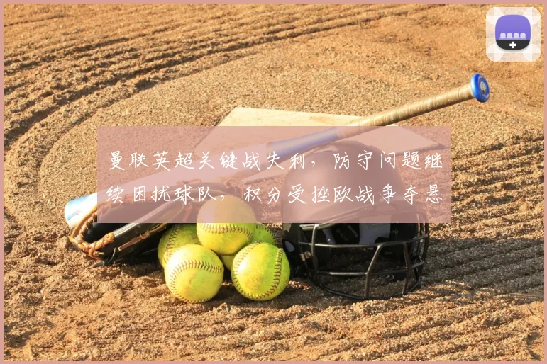 曼联英超关键战失利，防守问题继续困扰球队，积分受挫欧战争夺悬念加剧