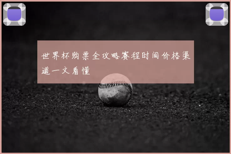 世界杯购票全攻略赛程时间价格渠道一文看懂