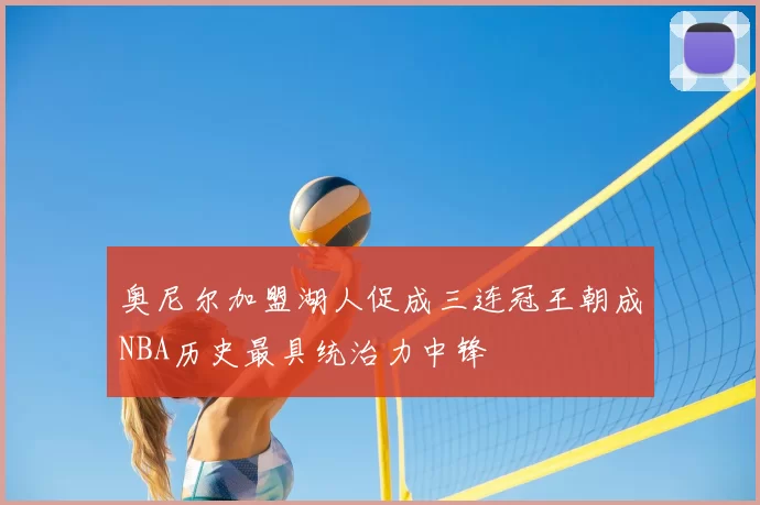 奥尼尔加盟湖人促成三连冠王朝成NBA历史最具统治力中锋
