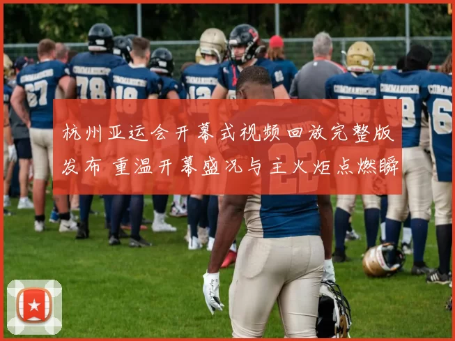 杭州亚运会开幕式视频回放完整版发布 重温开幕盛况与主火炬点燃瞬间