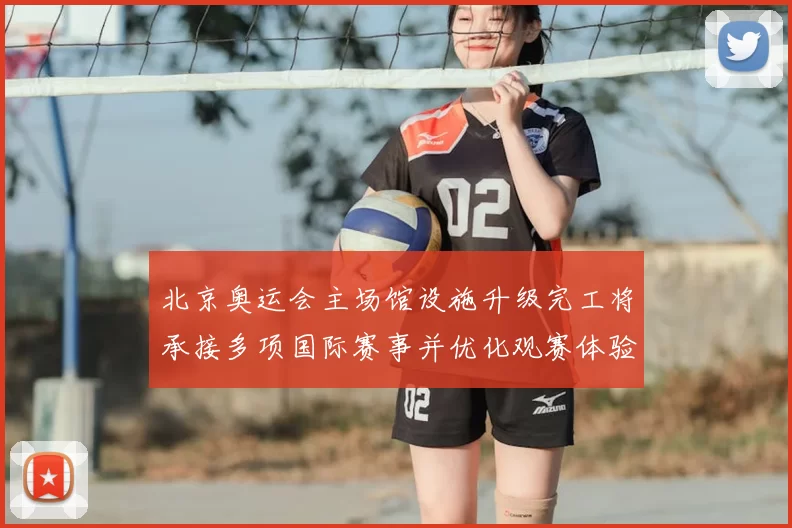 北京奥运会主场馆设施升级完工将承接多项国际赛事并优化观赛体验