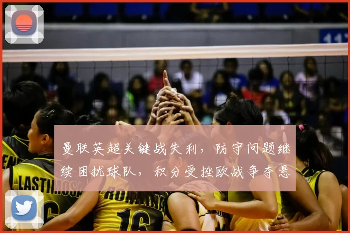 曼联英超关键战失利，防守问题继续困扰球队，积分受挫欧战争夺悬念加剧