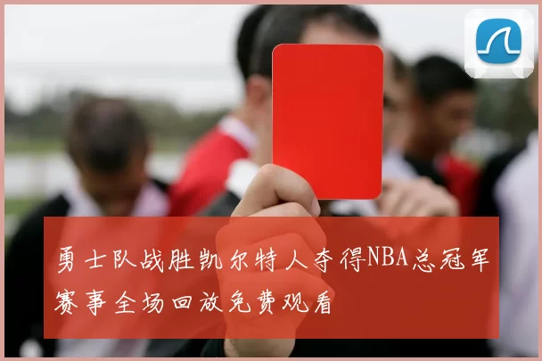 勇士队战胜凯尔特人夺得NBA总冠军赛事全场回放免费观看