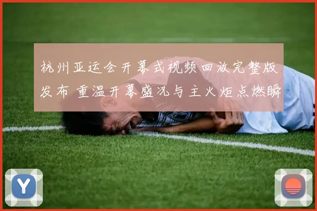 杭州亚运会开幕式视频回放完整版发布 重温开幕盛况与主火炬点燃瞬间