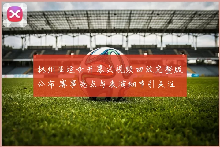 杭州亚运会开幕式视频回放完整版公布 赛事亮点与表演细节引关注