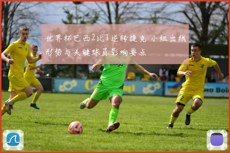 世界杯巴西2比1逆转捷克 小组出线形势与关键球员影响要点