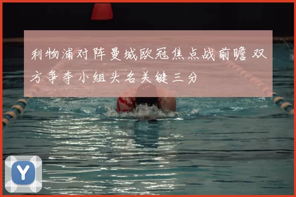 利物浦对阵曼城欧冠焦点战前瞻 双方争夺小组头名关键三分