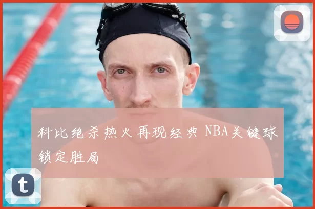 科比绝杀热火再现经典 NBA关键球锁定胜局