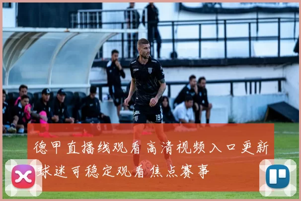 德甲直播线观看高清视频入口更新 球迷可稳定观看焦点赛事