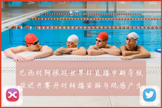 巴西对阿根廷世界杯直播中断导致延迟开赛并对转播安排与观感产生影响