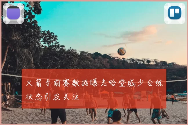 火箭季前赛数据曝光哈登威少合练状态引发关注