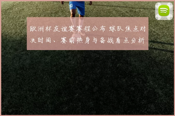 欧洲杯友谊赛赛程公布 球队焦点对决时间、赛前热身与备战看点分析