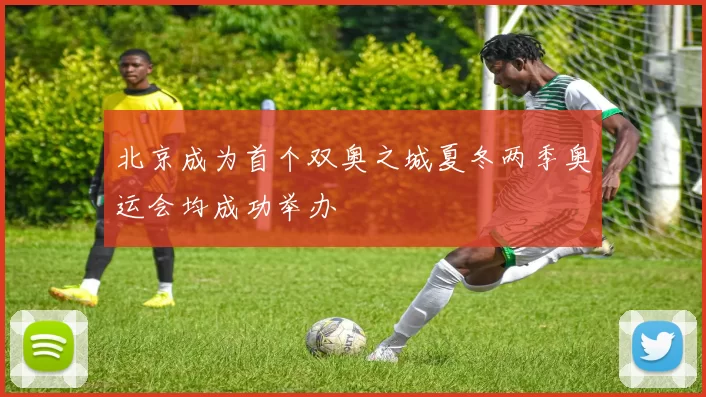 北京成为首个双奥之城夏冬两季奥运会均成功举办