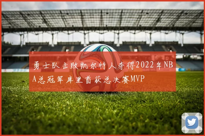 勇士队击败凯尔特人夺得2022年NBA总冠军库里首获总决赛MVP