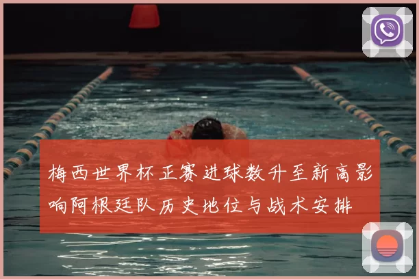 梅西世界杯正赛进球数升至新高影响阿根廷队历史地位与战术安排
