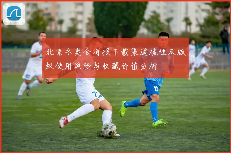 北京冬奥会海报下载渠道梳理及版权使用风险与收藏价值分析