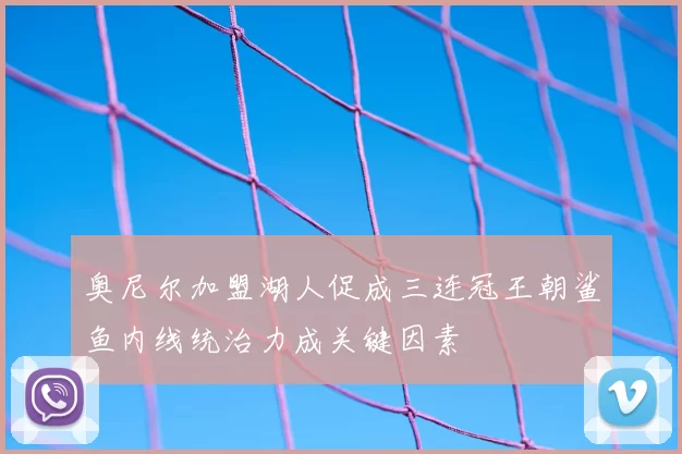 奥尼尔加盟湖人促成三连冠王朝鲨鱼内线统治力成关键因素