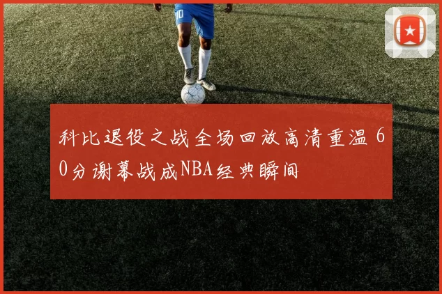 科比退役之战全场回放高清重温 60分谢幕战成NBA经典瞬间