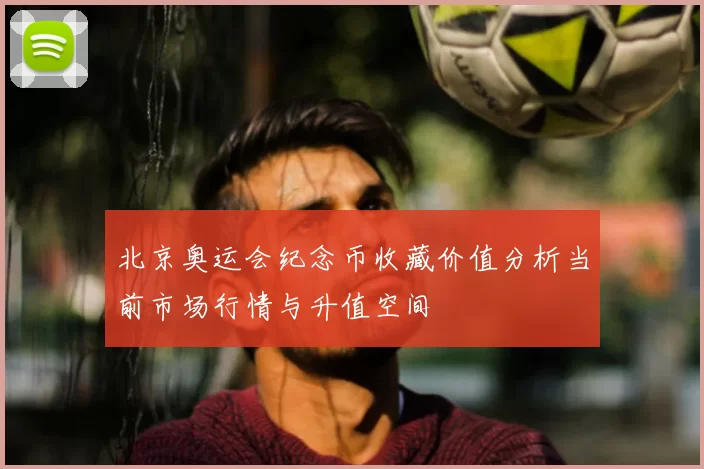 北京奥运会纪念币收藏价值分析当前市场行情与升值空间