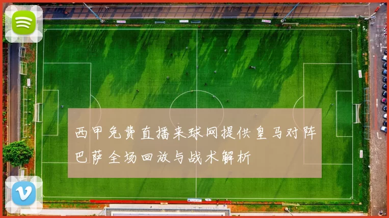 西甲免费直播来球网提供皇马对阵巴萨全场回放与战术解析