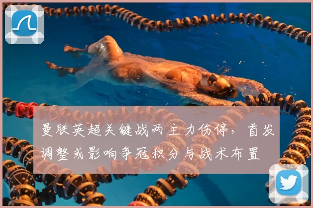 曼联英超关键战两主力伤停，首发调整或影响争冠积分与战术布置