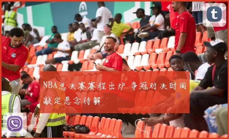 NBA总决赛赛程出炉 争冠对决时间敲定悬念待解