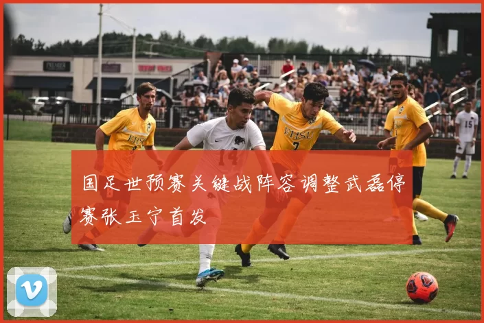 国足世预赛关键战阵容调整武磊停赛张玉宁首发