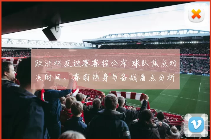 欧洲杯友谊赛赛程公布 球队焦点对决时间、赛前热身与备战看点分析