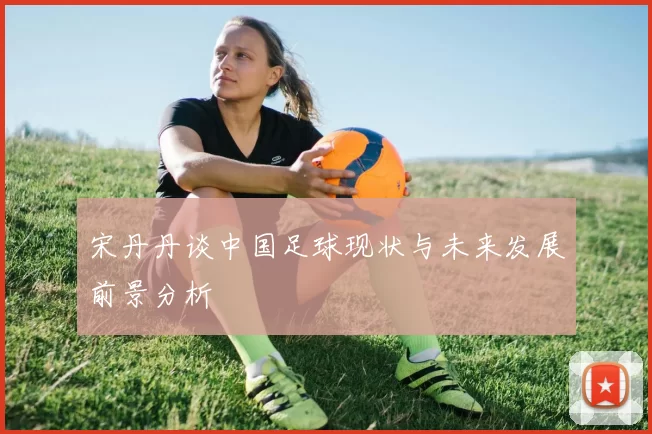 宋丹丹谈中国足球现状与未来发展前景分析