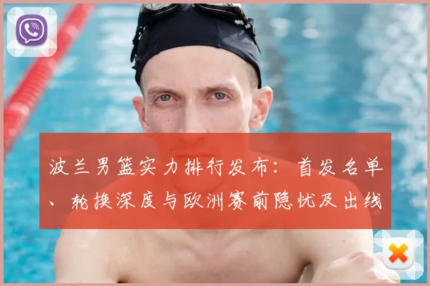 波兰男篮实力排行发布:首发名单、轮换深度与欧洲赛前隐忧及出线前景