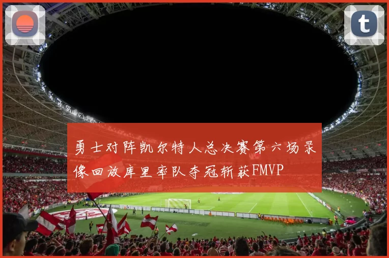 勇士对阵凯尔特人总决赛第六场录像回放库里率队夺冠斩获FMVP