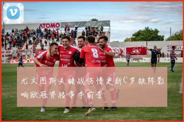 尤文图斯关键战伤情更新C罗缺阵影响欧冠资格争夺前景