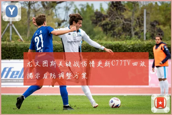 尤文图斯关键战伤情更新C77TV回放揭示后防调整方案
