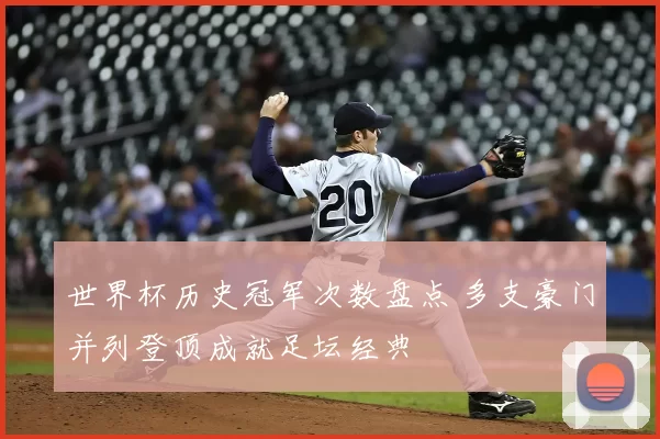 世界杯历史冠军次数盘点 多支豪门并列登顶成就足坛经典