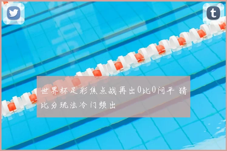 世界杯足彩焦点战再出0比0闷平 猜比分玩法冷门频出