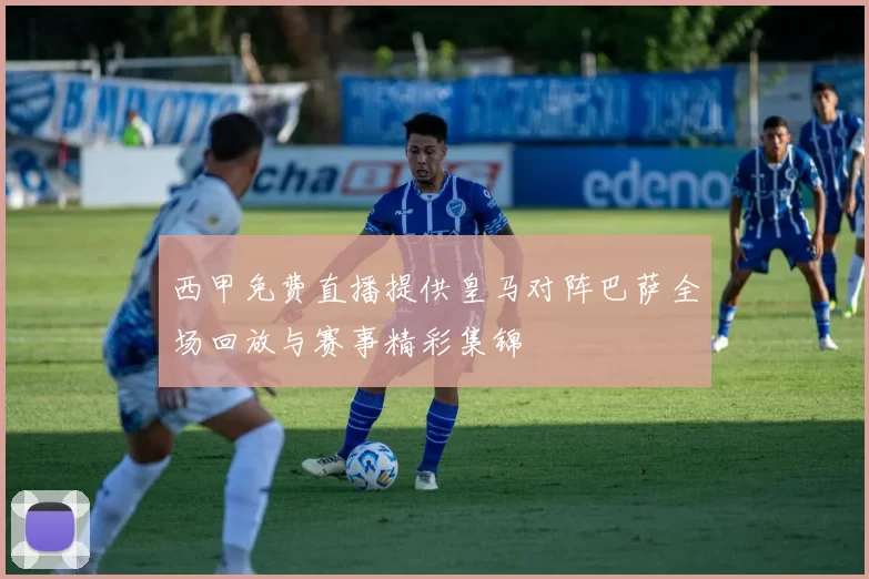 西甲免费直播提供皇马对阵巴萨全场回放与赛事精彩集锦